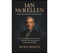 IAN MCKELLEN: From Shakespeare to Middle-earth: An Extraordinary Journey Through Six Decades of Stage and Screen