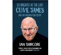 So Brightly at the Last: Clive James and the Passion for Poetry by Shircore, Ian