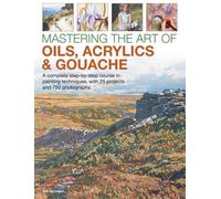 Mastering the Art of Oils, Acrylics & Gouache: A complete step-by-step course