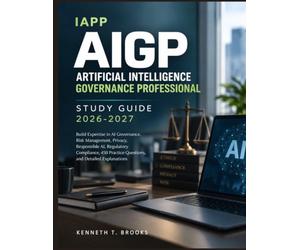 IAPP AIGP ARTIFICIAL INTELLIGENCE GOVERNANCE PROFESSIONAL STUDY GUIDE 2026-2027: Build Expertise in AI Governance, Risk Management, Privacy, ... Practice Questions, and Detailed Explanations