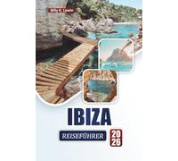 IBIZA REISEFÜHRER 2026: Entdecken Sie die besten Strände, das Nachtleben, die lokale Küche, versteckte Dörfer und praktische Reisetipps für die Baleareninsel