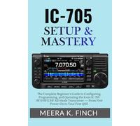 IC-705 Setup & Mastery: The Complete Beginner's Guide to Configuring, Programming, and Operating the Icom IC-705 HF/VHF/UHF All-Mode Transceiver - From First Power-On to Your First QSO