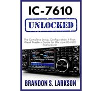 IC-7610 Unlocked: The Complete Setup, Configuration & First-Week Mastery Guide for the Icom IC-7610 Transceiver