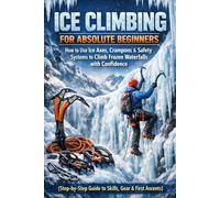Ice Climbing for Absolute Beginners: How to Use Ice Axes, Crampons & Safety Systems to Climb Frozen Waterfalls with Confidence (Step-by-Step Guide to Skills, Gear & First Ascents)