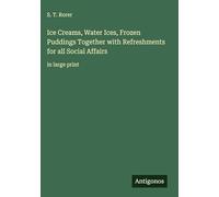Ice Creams, Water Ices, Frozen Puddings Together with Refreshments for all Social Affairs: in large print