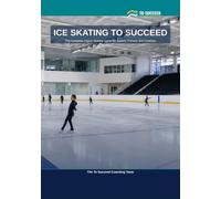 Ice Skating to Succeed: The Complete Figure Skating Guide for Juniors, Parents and Coaches