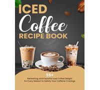 Iced Coffee Recipe Book: 55+ Refreshing and Flavorful Iced Coffee Delights for Every Season to Satisfy Your Caffeine Cravings