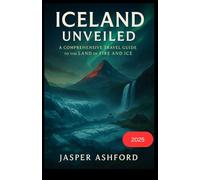 Iceland Unveiled: A Comprehensive Travel Guide to the Land of Fire and Ice in 2025: A Definitive Resource for Exploring Iceland’s Dramatic Landscapes, Viking Heritage, Culinary Traditions