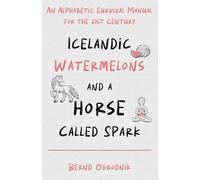 Icelandic Watermelons and a Horse Called Spark: An Alphabetic Survival Manual for the 21st Century