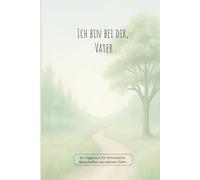 Ich bin bei dir, Vater: Ein Tagebuch für himmlische Botschaften von deinem Sohn
