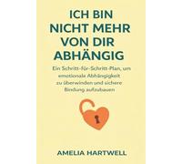 Ich Bin Nicht Mehr Von Dir Abhängig: Ein Schritt-Für-Schritt-Plan, Um Emotionale Abhängigkeit Zu Überwinden Und Sichere Bindung Aufzubauen