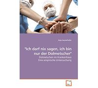 "Ich darf nix sagen, ich bin nur der Dolmetscher": Dolmetschen im Krankenhaus Eine empirische Untersuchung