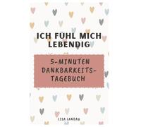 Ich fühl mich lebendig - das 5-Minuten Dankbarkeitstagebuch für Erwachsene: Reflektiere deinen Tag und finde zurück zu glücklichen und achtsamen Momenten mit diesem Dankbarkeitsjournal für Frauen