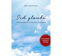 Ich glaube: Glaubenszeugnisse von Menschen wie du und ich