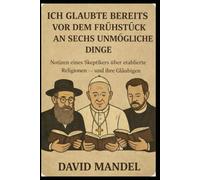 Ich glaubte bereits vor dem Frühstück an sechs unmögliche Dinge: Notizen eines Skeptikers über etablierte Religionen - und ihre Gläubigen