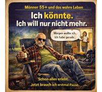 Ich könnte. Ich will nur nicht mehr.: Männer 55+ und das wahre Leben