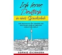 Ich lerne Deutsch in einer Sprachschule: Eine Geschichte für Lernende der deutschen Sprache über eine Migrantin in Berlin