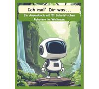 Ich mal' Dir was - 51 futuristische Roboter im Weltraum: Ein wundervolles Ausmalbuch für Kinder ab 6 bis 99 Jahren