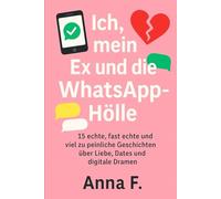 Ich, mein Ex und die WhatsApp-Hölle: 25 echte und viel zu peinliche Geschichten über Liebe, Dates und emotionale Vollkatastrophen