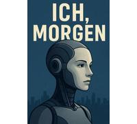 Ich, morgen: Das Tagebuch einer lernenden Maschine