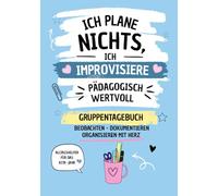 Ich plane nichts, ich improvisiere pädagogisch wertvoll. Gruppentagebuch. Beobachten, Dokumentieren, Organisieren mit Herz. Das praxisnahe Arbeits- ... Für ErzieherInnen, Kita, Hort & Tagespflege