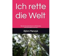 Ich rette die Welt: Werde Umweltschützer in 20 Schritten ohne jemanden zu nerven