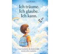 Ich träume. Ich glaube. Ich kann.: Eine Mutmachgeschichte für Kinder über Mut, Selbstvertrauen und innere Stärke.