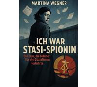 Ich war Stasi-Spionin: Die Frau, die Männer für den Sozialismus verführte Eine Autobiografie von Martina Wegner
