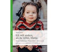 Ich will anders als du willst, Mama: Kinder dürfen ihren Willen haben Eltern auch! Erfahrungen mit der Anwendung von GFK in der Familie