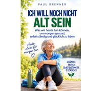 ICH WILL NOCH NICHT ALT SEIN: Was wir heute tun können, um morgen gesund, selbstständig und glücklich zu leben
