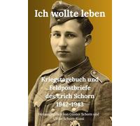 Ich wollte leben: Kriegstagebuch und Feldpostbriefe des jungen Soldaten Erich Schorn 1942 - 1943