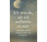 Ich wurde als ich aufhörte zu sein: „Eine spirituelle Heilungsreise über Stille, Loslassen und Selbstfindung.“