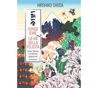 Ichigo Ichie. La Via Della Felicità. Feste, Folklore E Tradizioni Giapponesi