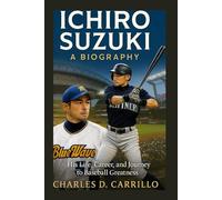 ICHIRO SUZUKI: A BIOGRAPHY: HIS LIFE, CAREER, AND JOURNEY TO BASEBALL GREATNESS