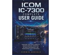 ICOM IC 7300 Complete User Guide: Configure Your Radio Correctly, Master Everyday Operation, Optimize Performance, and Troubleshoot with Confidence