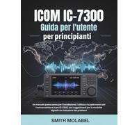 Icom IC-7300 Guida per l'utente per principianti: Un manuale passo passo per l'installazione, l'utilizzo e la padronanza del ricetrasmettitore Icom IC-7300, con suggerimenti per le modalità digitali