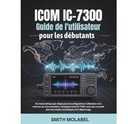 Icom IC-7300 Guide de l'utilisateur pour les débutants: Un manuel étape par étape pour la configuration, l'utilisation et la maîtrise de votre émetteur-récepteur Icom IC-7300, avec des conseils pour