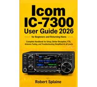 ICOM IC-7300 User Guide 2026 For Beginners and Returning Hams: Complete Handbook for Setup, Better Reception, FT8, Antenna Tuning, and Troubleshooting Simplified At all Levels