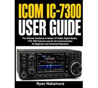 Icom IC-7300 User Guide: The Ultimate Handbook to Master HF Radio, Digital Modes, FT8, SDR Features and On-Air Communication for Beginners and Advanced Operators