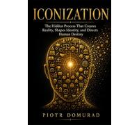 ICONIZATION: The Hidden Process That Creates Reality, Shapes Identity, and Directs Human Destiny