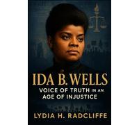 Ida B. Wells: Voice of Truth in an Age of Injustice: The Life and Legacy of a Pioneering Journalist, Anti-Lynching Activist, and Women’s Rights Icon