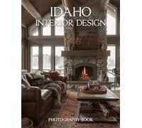 Idaho Interior Design Photography Book: Explore The Rustic Elegance And Modern Splendor Of Idaho Interiors