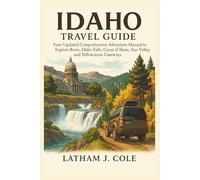 IDAHO TRAVEL GUIDE: Your Updated Comprehensive Adventure Manual to Explore Boise, Idaho Falls, Coeur d’Alene, Sun Valley and Yellowstone Gateways