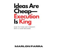 Ideas Are Cheap-Execution Is King: How to Turn Any Concept into a Cash Machine