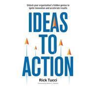Ideas to Action: Unlock your organization's hidden genius to ignite innovation and accelerate results