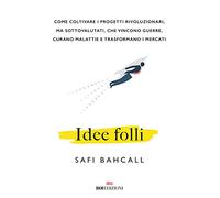 Idee folli. Come coltivare i progetti rivoluzionari, ma sottovalutati, che vincono guerre, curano malattie e trasformano i mercati