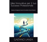 Idee Innovative per il tuo Successo Professionale: Business e Strategie per Avviare la Tua Attività e Vivere di Passione