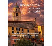 Idee per Arcola ed il suo territorio: Progetti per la rinascita e il rilancio dei borghi storici e del territorio di Arcola
