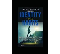 IDENTITY BASE HABITS: How to Become the Person Who Keeps the Habits That Change Everything.: The Best Version of Yourself
