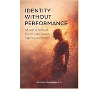 IDENTITY WITHOUT PERFORMANCE: A Guide to Selfhood Beyond Achievement, Approval, and Control